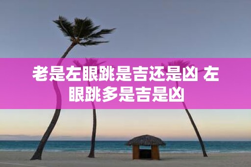 老是左眼跳是吉还是凶 左眼跳多是吉是凶