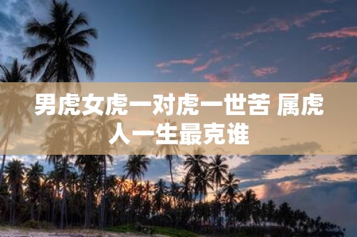 男虎女虎一对虎一世苦 属虎人一生最克谁