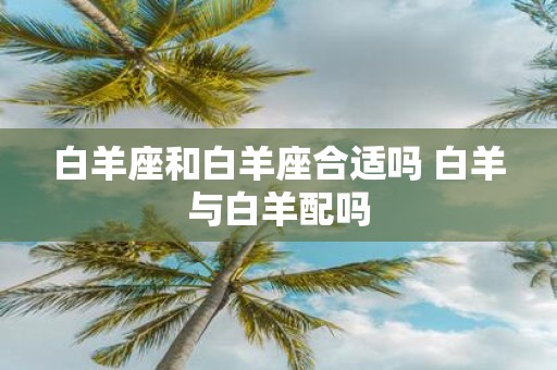 白羊座和白羊座合适吗 白羊与白羊配吗