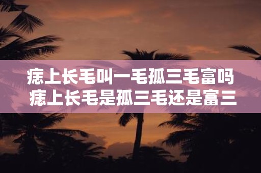 痣上长毛叫一毛孤三毛富吗 痣上长毛是孤三毛还是富三毛