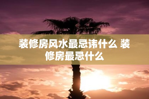 装修房风水最忌讳什么 装修房最忌什么