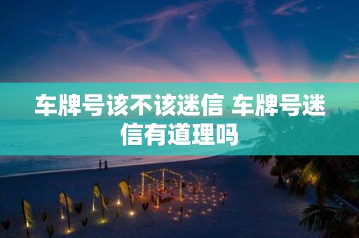 车牌号该不该迷信 车牌号迷信有道理吗