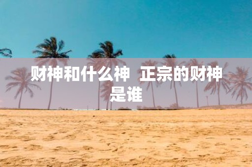 财神和什么神 正宗的财神是谁