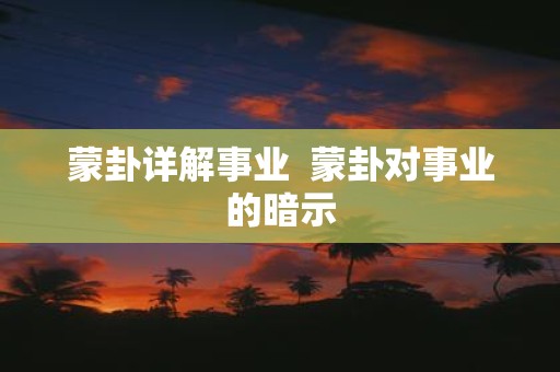 蒙卦详解事业 蒙卦对事业的暗示