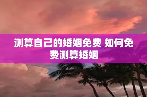 测算自己的婚姻免费 如何免费测算婚姻