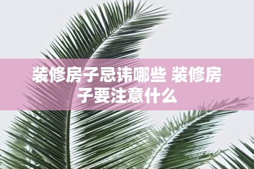 装修房子忌讳哪些 装修房子要注意什么