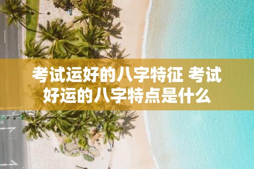 考试运好的八字特征 考试好运的八字特点是什么