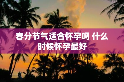 春分节气适合怀孕吗 什么时候怀孕最好