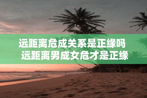 远距离危成关系是正缘吗 远距离男成女危才是正缘