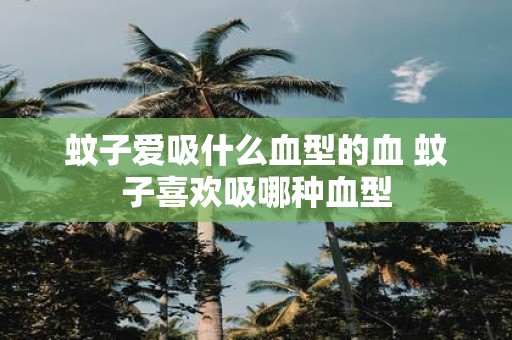 蚊子爱吸什么血型的血 蚊子喜欢吸哪种血型