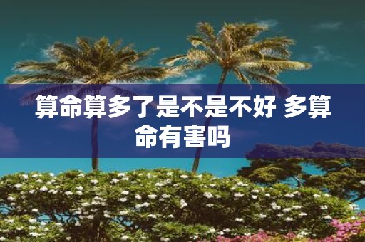 算命算多了是不是不好 多算命有害吗