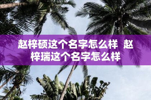 赵梓硕这个名字怎么样 赵梓瑞这个名字怎么样