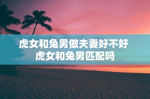 虎女和兔男做夫妻好不好 虎女和兔男匹配吗