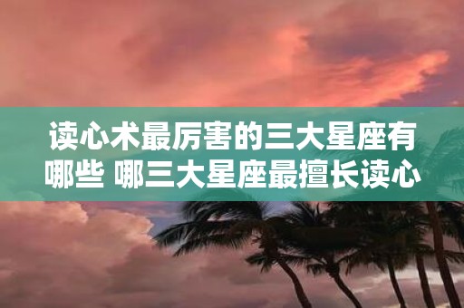 读心术最厉害的三大星座有哪些 哪三大星座最擅长读心术