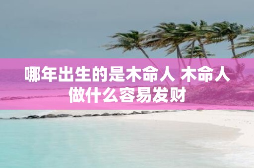 哪年出生的是木命人 木命人做什么容易发财