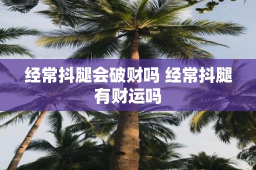 经常抖腿会破财吗 经常抖腿有财运吗