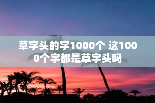 草字头的字1000个 这1000个字都是草字头吗