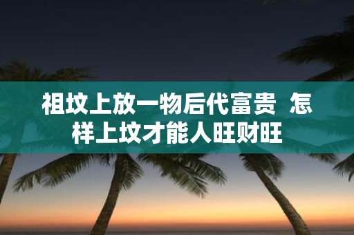 祖坟上放一物后代富贵 怎样上坟才能人旺财旺
