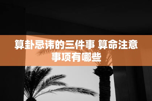 算卦忌讳的三件事 算命注意事项有哪些