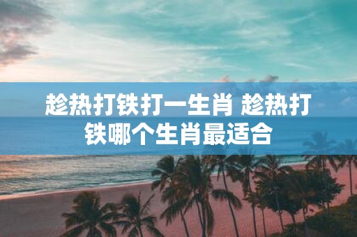 趁热打铁打一生肖 趁热打铁哪个生肖最适合