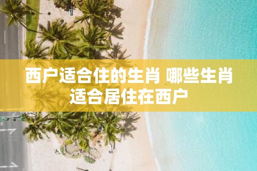 西户适合住的生肖 哪些生肖适合居住在西户