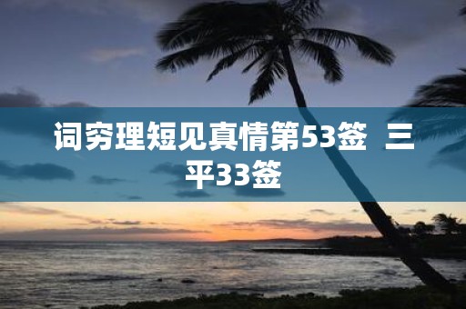 词穷理短见真情第53签 三平33签