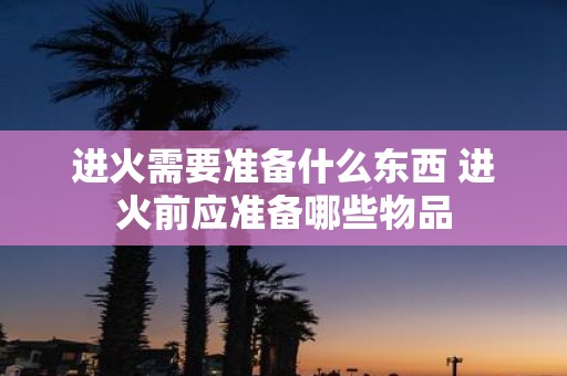 进火需要准备什么东西 进火前应准备哪些物品
