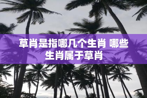 草肖是指哪几个生肖 哪些生肖属于草肖