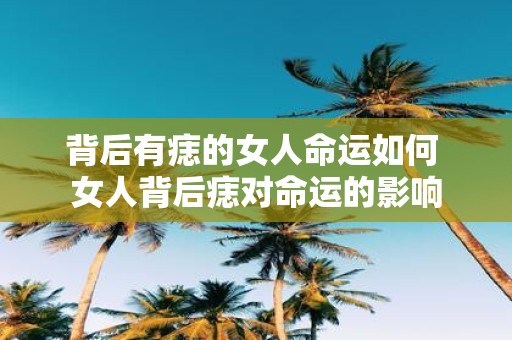 背后有痣的女人命运如何 女人背后痣对命运的影响