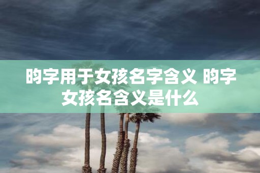 昀字用于女孩名字含义 昀字女孩名含义是什么