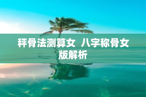 秤骨法测算女 八字称骨女版解析