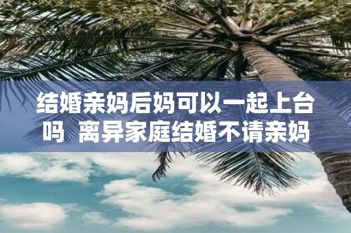 结婚亲妈后妈可以一起上台吗 离异家庭结婚不请亲妈