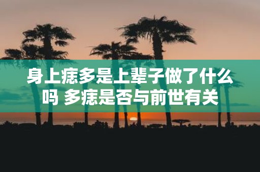 身上痣多是上辈子做了什么吗 多痣是否与前世有关