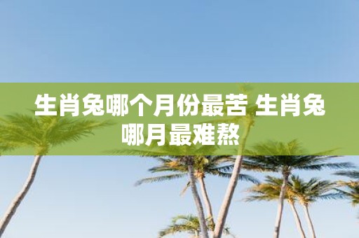 生肖兔哪个月份最苦 生肖兔哪月最难熬