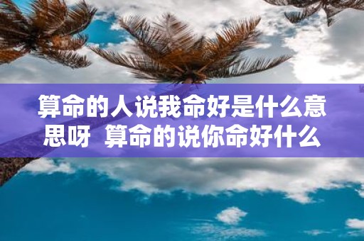 算命的人说我命好是什么意思呀 算命的说你命好什么意思