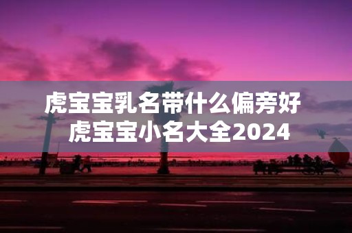 虎宝宝乳名带什么偏旁好 虎宝宝小名大全2025