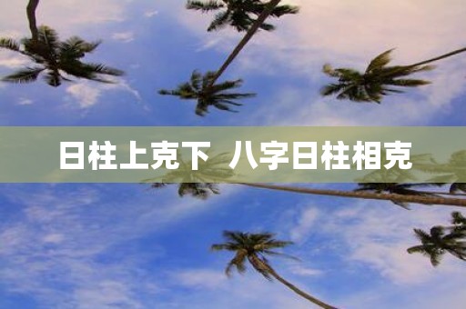 日柱上克下 八字日柱相克