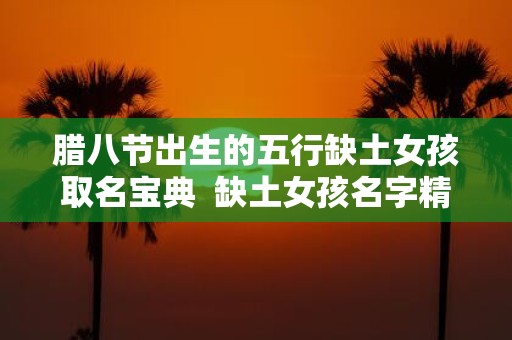 腊八节出生的五行缺土女孩取名宝典 缺土女孩名字精选