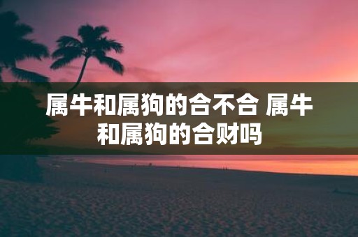属牛和属狗的合不合 属牛和属狗的合财吗