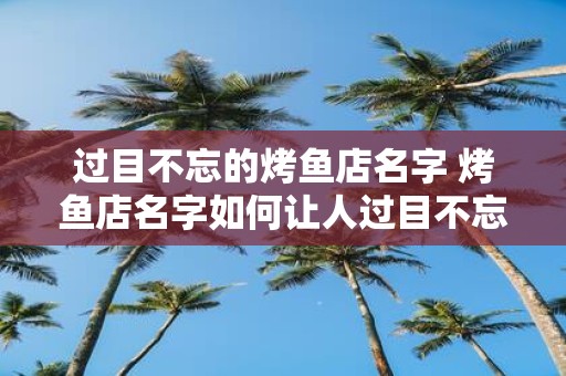 过目不忘的烤鱼店名字 烤鱼店名字如何让人过目不忘