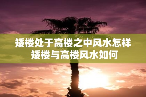 矮楼处于高楼之中风水怎样 矮楼与高楼风水如何