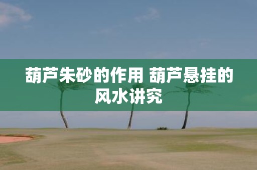 葫芦朱砂的作用 葫芦悬挂的风水讲究