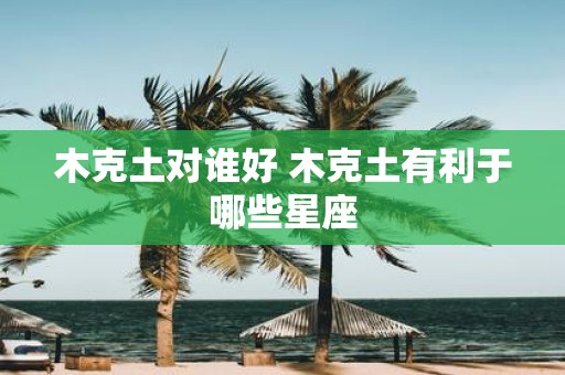 木克土对谁好 木克土有利于哪些星座