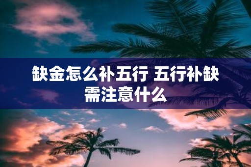 缺金怎么补五行 五行补缺需注意什么