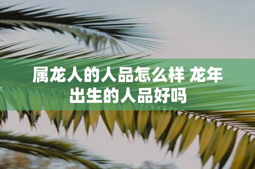 属龙人的人品怎么样 蛇年出生的人品好吗