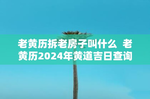 老黄历拆老房子叫什么 老黄历2025年黄道吉日查询
