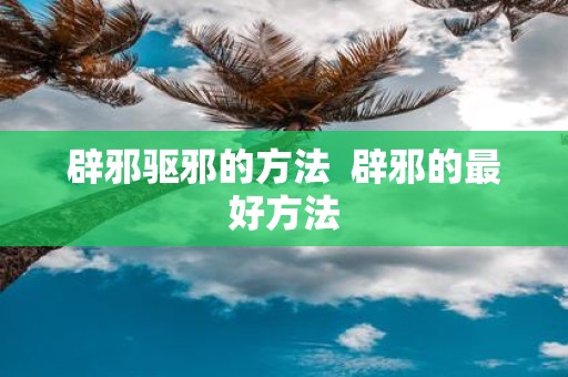 辟邪驱邪的方法 辟邪的最好方法