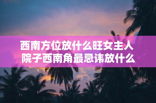 西南方位放什么旺女主人 院子西南角最忌讳放什么