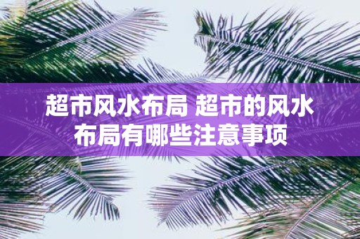 超市风水布局 超市的风水布局有哪些注意事项