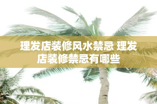 理发店装修风水禁忌 理发店装修禁忌有哪些